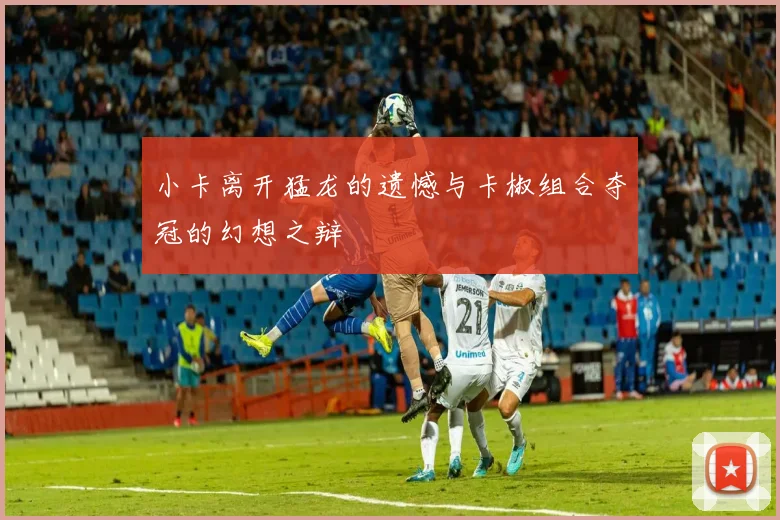 小卡离开猛龙的遗憾与卡椒组合夺冠的幻想之辩