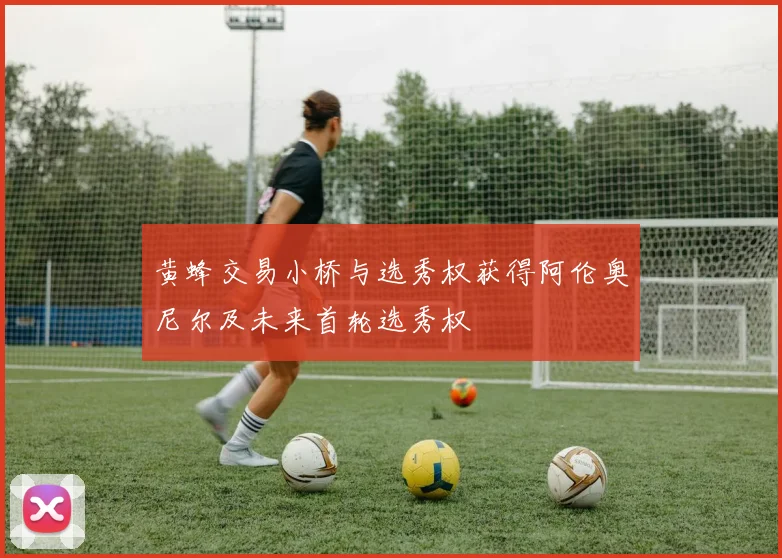 黄蜂交易小桥与选秀权获得阿伦奥尼尔及未来首轮选秀权