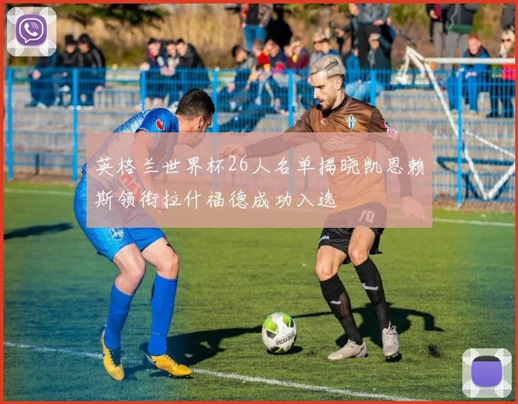 英格兰世界杯26人名单揭晓凯恩赖斯领衔拉什福德成功入选