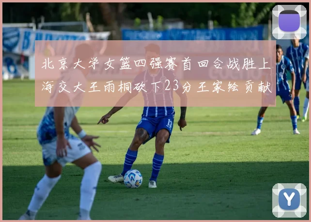 北京大学女篮四强赛首回合战胜上海交大王雨桐砍下23分王家绘贡献21分14篮板