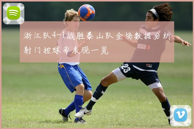 浙江队4-1战胜泰山队全场数据分析射门控球率表现一览