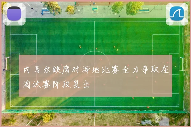内马尔缺席对海地比赛全力争取在淘汰赛阶段复出