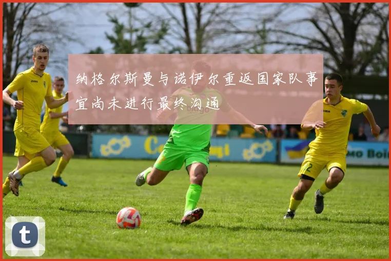 纳格尔斯曼与诺伊尔重返国家队事宜尚未进行最终沟通