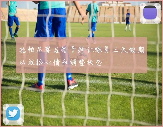 孔帕尼赛后给予拜仁球员三天假期以放松心情和调整状态