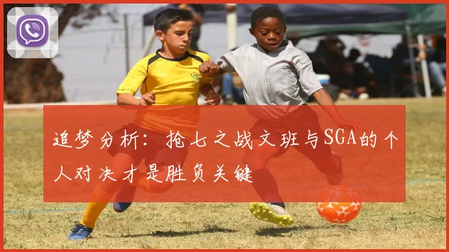 追梦分析：抢七之战文班与SGA的个人对决才是胜负关键