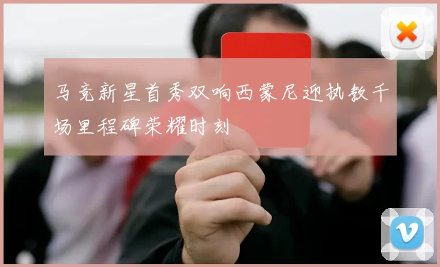 马竞新星首秀双响西蒙尼迎执教千场里程碑荣耀时刻