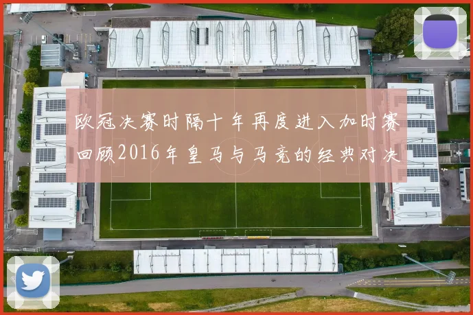 欧冠决赛时隔十年再度进入加时赛回顾2016年皇马与马竞的经典对决