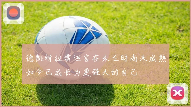 德凯特拉雷坦言在米兰时尚未成熟如今已成长为更强大的自己