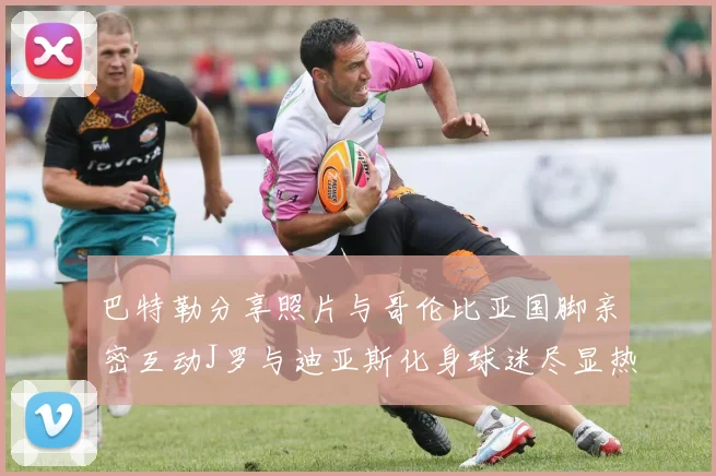 巴特勒分享照片与哥伦比亚国脚亲密互动J罗与迪亚斯化身球迷尽显热情