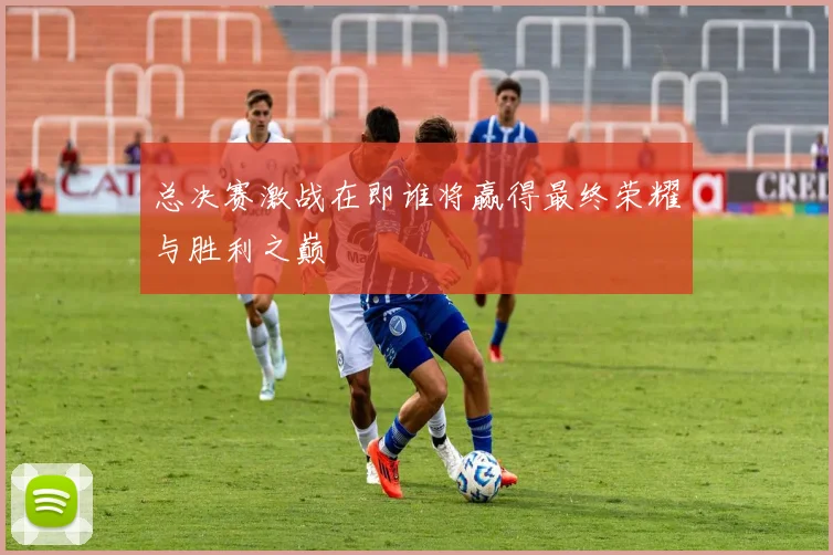 总决赛激战在即谁将赢得最终荣耀与胜利之巅