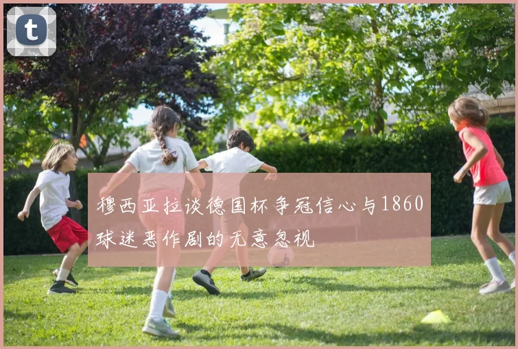 穆西亚拉谈德国杯争冠信心与1860球迷恶作剧的无意忽视