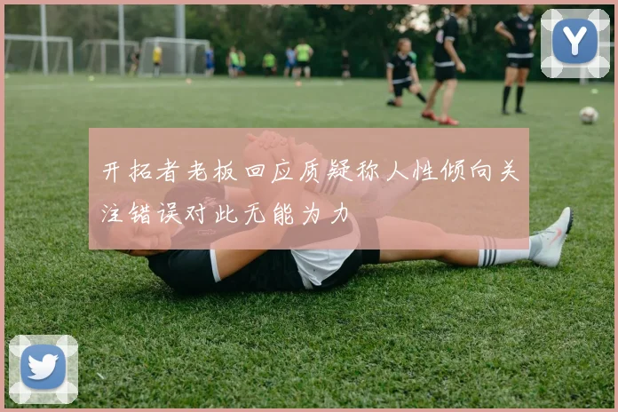 开拓者老板回应质疑称人性倾向关注错误对此无能为力