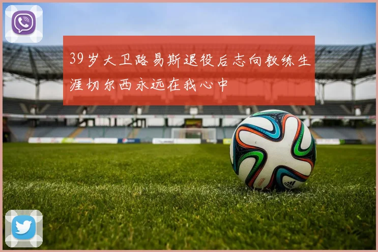 39岁大卫路易斯退役后志向教练生涯切尔西永远在我心中