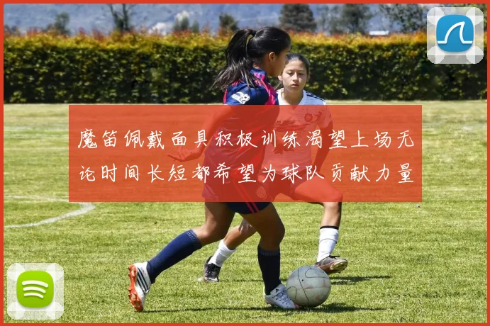 魔笛佩戴面具积极训练渴望上场无论时间长短都希望为球队贡献力量