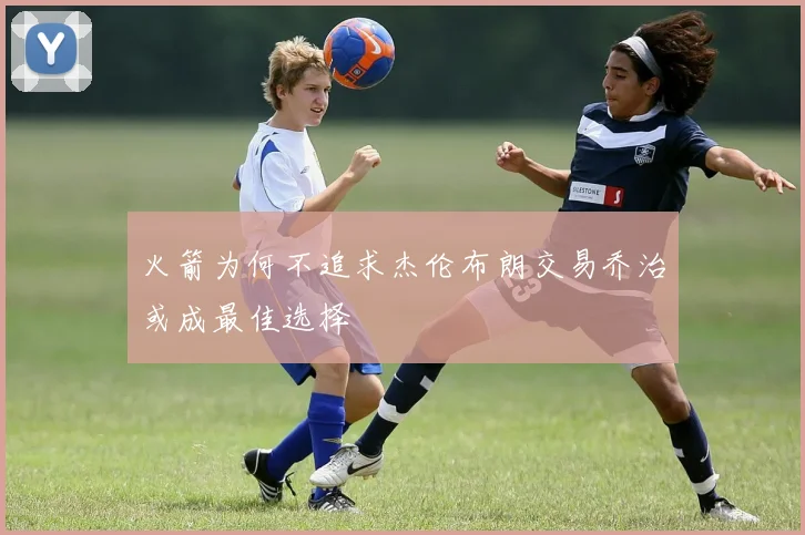 火箭为何不追求杰伦布朗交易乔治或成最佳选择